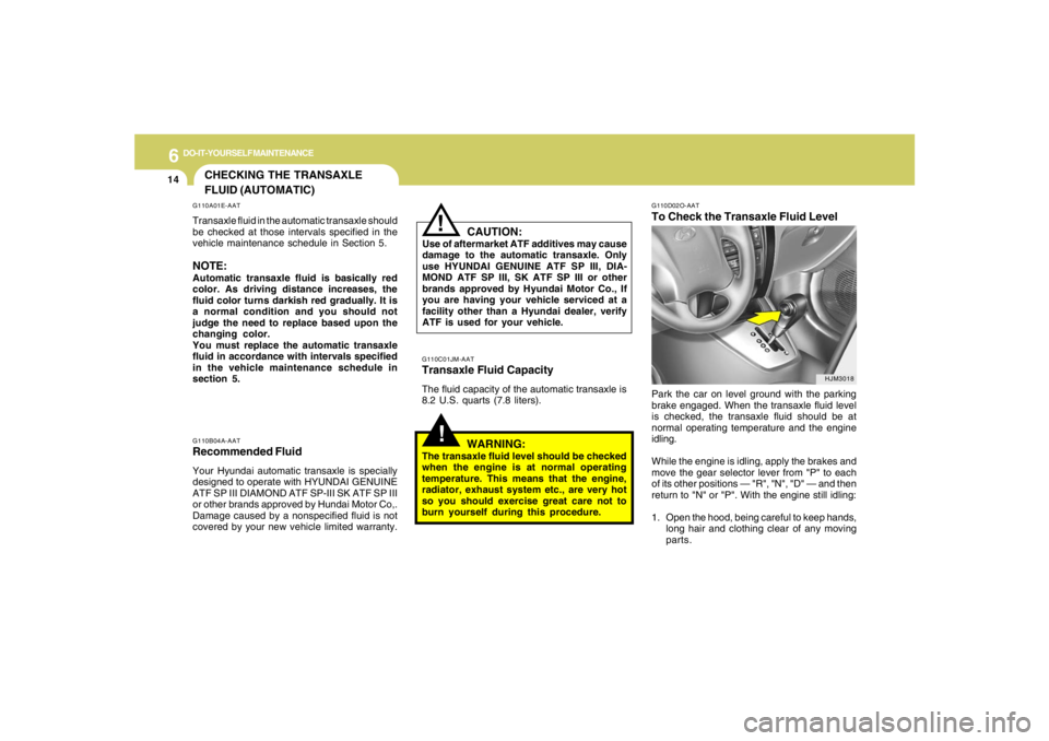 HYUNDAI TUCSON 2005  Owners Manual 6
DO-IT-YOURSELF MAINTENANCE
14
!!
G110D02O-AATTo Check the Transaxle Fluid LevelPark the car on level ground with the parking
brake engaged. When the transaxle fluid level
is checked, the transaxle f