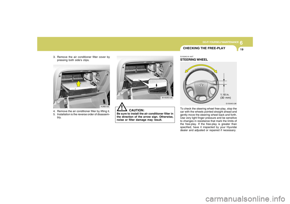 HYUNDAI TUCSON 2005  Owners Manual 6
DO-IT-YOURSELF MAINTENANCE
19
G150A01JM
3. Remove the air conditioner filter cover by
pressing both sides clips.
HJM2135
!
B145A01JM
4. Remove the air conditioner filter by lifting it.
5. Installat