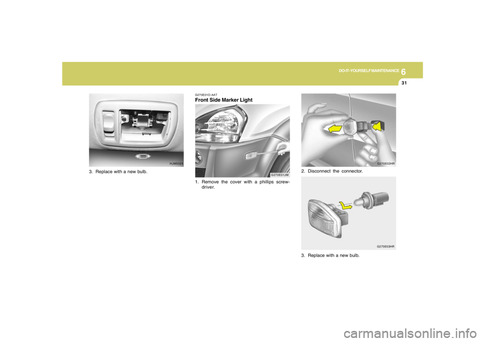 HYUNDAI TUCSON 2005  Owners Manual 6
DO-IT-YOURSELF MAINTENANCE
31
G270E01JM G270E01O-AAT
Front Side Marker Light1. Remove the cover with a phillips screw-
driver.2. Disconnect the connector.
3. Replace with a new bulb.
HJM5024G270E02H