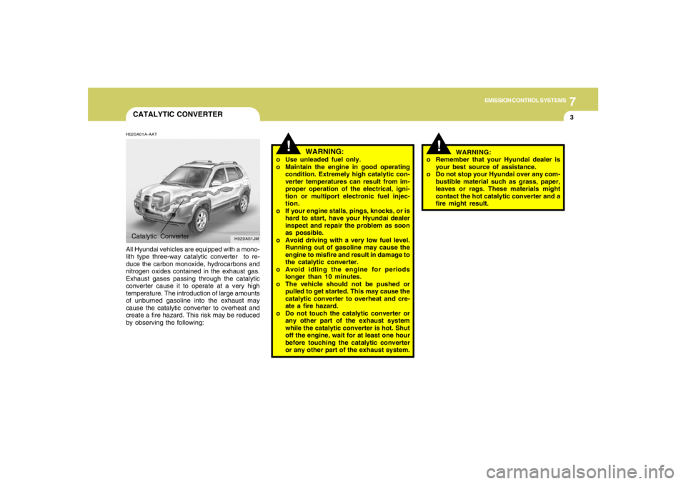 HYUNDAI TUCSON 2005  Owners Manual 7
EMISSION CONTROL SYSTEMS
3
CATALYTIC CONVERTER
!
WARNING:
o Use unleaded fuel only.
o Maintain the engine in good operating
condition. Extremely high catalytic con-
verter temperatures can result fr