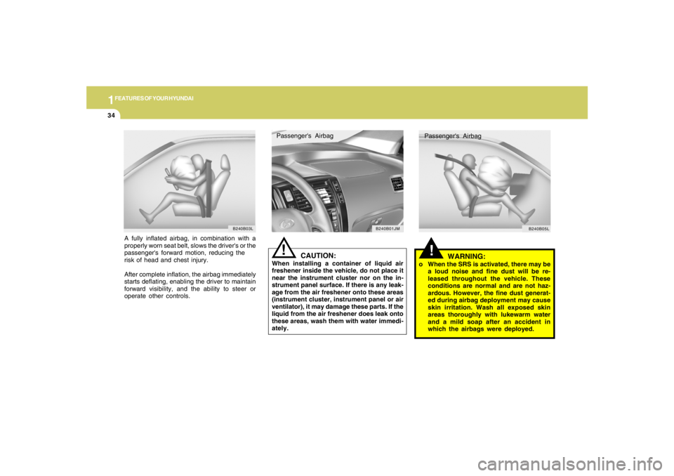 HYUNDAI TUCSON 2005  Owners Manual 1FEATURES OF YOUR HYUNDAI34
A fully inflated airbag, in combination with a
properly worn seat belt, slows the drivers or the
passengers forward motion, reducing the
risk of head and chest injury.
Af