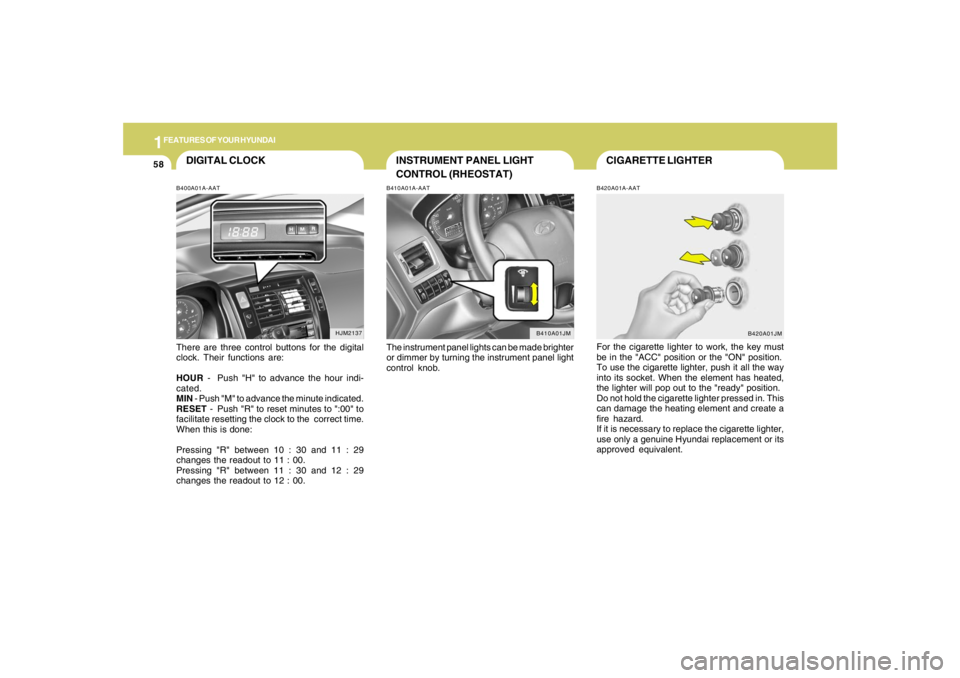 HYUNDAI TUCSON 2005  Owners Manual 1FEATURES OF YOUR HYUNDAI58
CIGARETTE LIGHTERB420A01A-AATFor the cigarette lighter to work, the key must
be in the "ACC" position or the "ON" position.
To use the cigarette lighter, push it all the wa