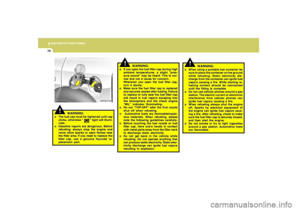 HYUNDAI TUCSON 2005  Owners Manual 1FEATURES OF YOUR HYUNDAI76
B560A01JM
!
WARNING:
o If you open the fuel filler cap during high
ambient temperatures, a slight "pres-
sure sound" may be heard. This is nor-
mal and not a cause for conc