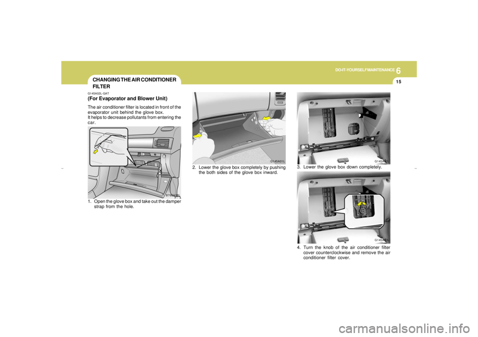 HYUNDAI XG350 2005  Owners Manual 6
DO-IT-YOURSELF MAINTENANCE
15
CHANGING THE AIR CONDITIONER
FILTERG145A02L-GAT(For Evaporator and Blower Unit)The air conditioner filter is located in front of the
evaporator unit behind the glove bo