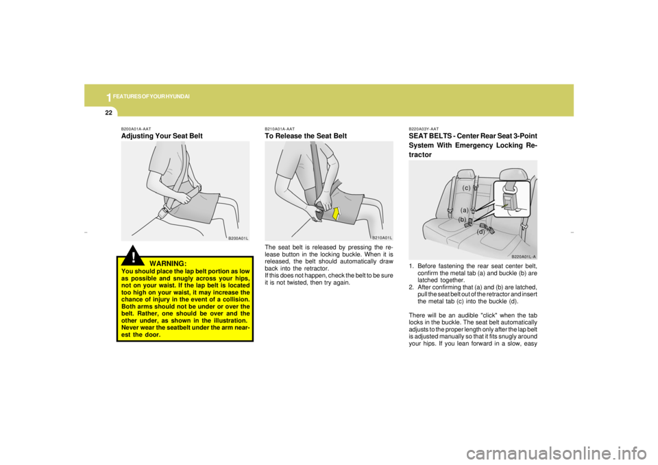 HYUNDAI XG350 2005 Owners Manual 1FEATURES OF YOUR HYUNDAI22
!
B200A01A-AATAdjusting Your Seat Belt
WARNING:You should place the lap belt portion as low
as possible and snugly across your hips,
not on your waist. If the lap belt is l HYUNDAI XG350 2005 Owners Manual 1FEATURES OF YOUR HYUNDAI22
!
B200A01A-AATAdjusting Your Seat Belt
WARNING:You should place the lap belt portion as low
as possible and snugly across your hips,
not on your waist. If the lap belt is l