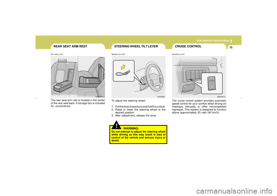 HYUNDAI XG350 2005  Owners Manual 1
FEATURES OF YOUR HYUNDAI
75
CRUISE CONTROL STEERING WHEEL TILT LEVER
REAR SEAT ARM REST
!
B660A01S-AATThe cruise control system provides automatic
speed control for your comfort when driving on
free