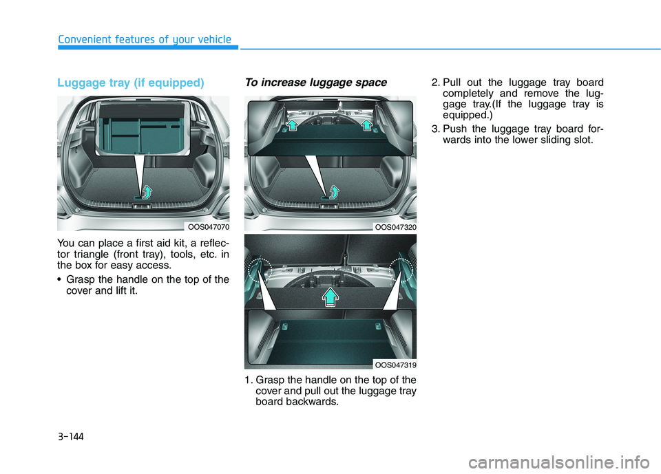 HYUNDAI KONA 2021  Owners Manual 3-144
Convenient features of your vehicle
Luggage tray (if equipped)
You can place a first aid kit, a reflec-
tor triangle (front tray), tools, etc. in
the box for easy access.
 Grasp the handle on th