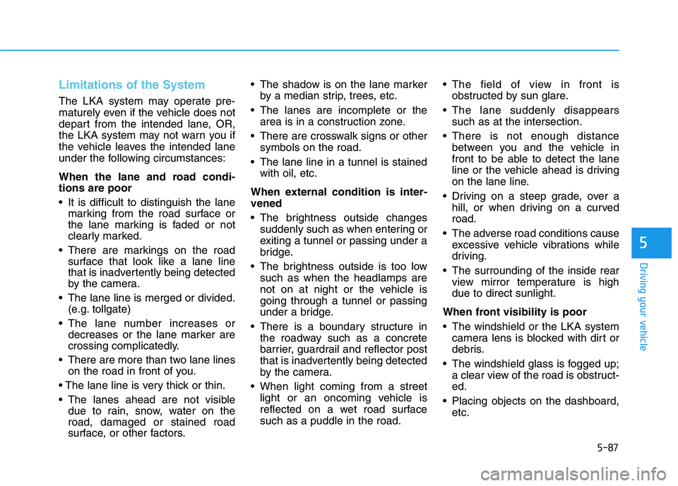 HYUNDAI KONA 2021  Owners Manual 5-87
Driving your vehicle
5
Limitations of the System
The LKA system may operate pre-
maturely even if the vehicle does not
depart from the intended lane, OR,
the LKA system may not warn you if
the ve