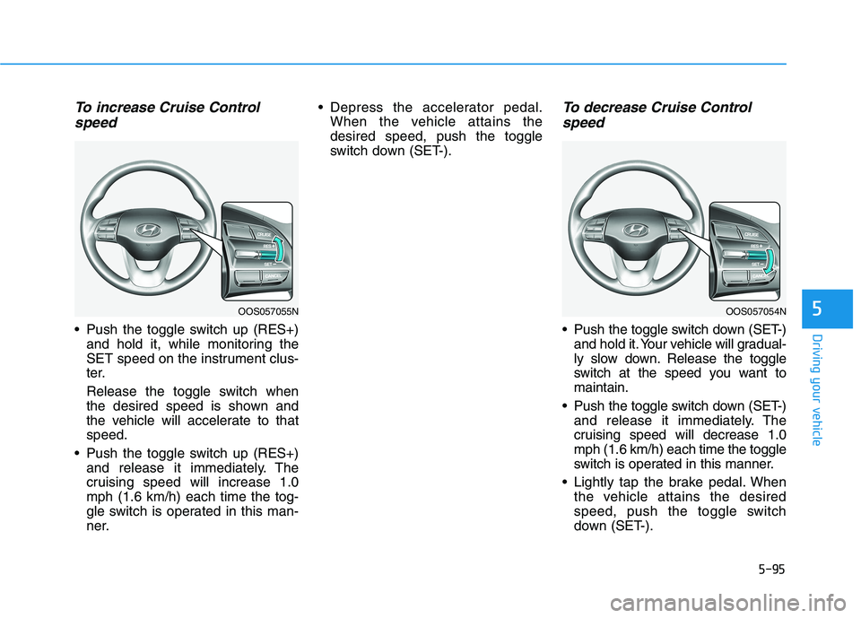 HYUNDAI KONA 2021  Owners Manual 5-95
Driving your vehicle
5
To increase Cruise Control
speed 
 Push the toggle switch up (RES+)
and hold it, while monitoring the
SET speed on the instrument clus-
ter.
Release the toggle switch when
