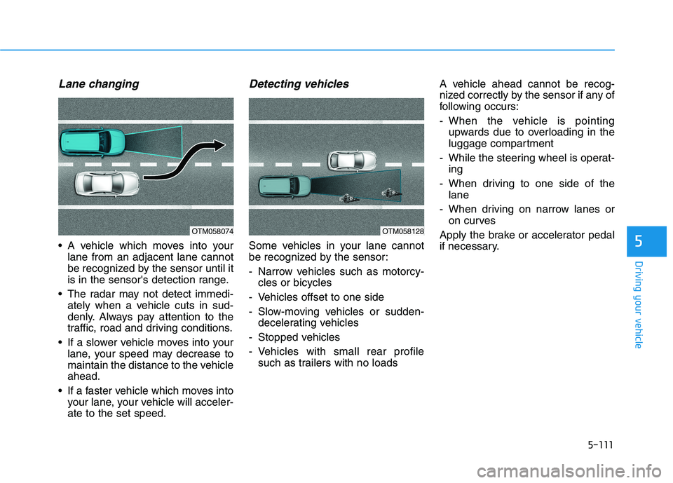 HYUNDAI KONA 2021 Owners Manual 5-111
Driving your vehicle
5
Lane changing
A vehicle which moves into your
lane from an adjacent lane cannot
be recognized by the sensor until it
is in the sensors detection range.
The radar may no HYUNDAI KONA 2021 Owners Manual 5-111
Driving your vehicle
5
Lane changing
A vehicle which moves into your
lane from an adjacent lane cannot
be recognized by the sensor until it
is in the sensors detection range.
The radar may no