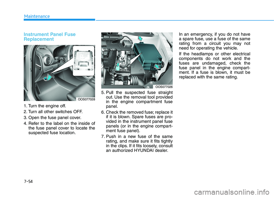 HYUNDAI KONA 2021  Owners Manual 7-54
Maintenance
Instrument Panel Fuse
Replacement  
1. Turn the engine off.
2. Turn all other switches OFF.
3. Open the fuse panel cover.
4. Refer to the label on the inside of
the fuse panel cover t
