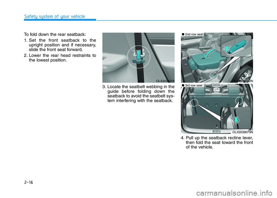 HYUNDAI PALISADE 2021  Owners Manual 2-16
Safety system of your vehicle
To fold down the rear seatback:
1. Set the front seatback to the
upright position and if necessary,
slide the front seat forward.
2. Lower the rear head restraints t