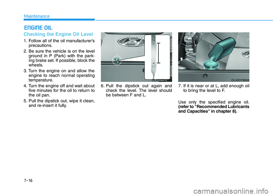HYUNDAI PALISADE 2021  Owners Manual 7-16
Maintenance
E EN
NG
GI
IN
NE
E 
 O
OI
IL
L
Checking the Engine Oil Level 
1. Follow all of the oil manufacturers
precautions.
2. Be sure the vehicle is on the level
ground in P (Park) with the p