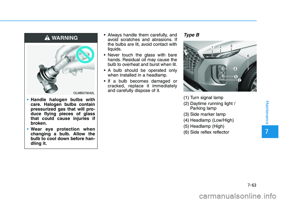 HYUNDAI PALISADE 2021  Owners Manual 7-63
7
Maintenance
 Always handle them carefully, and
avoid scratches and abrasions. If
the bulbs are lit, avoid contact with
liquids.
 Never touch the glass with bare
hands. Residual oil may cause th