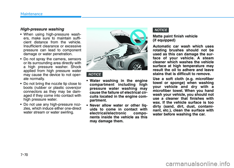 HYUNDAI PALISADE 2021  Owners Manual 7-70
Maintenance
High-pressure washing
 When using high-pressure wash-
ers, make sure to maintain suffi-
cient distance from the vehicle.
Insufficient clearance or excessive
pressure can lead to compo