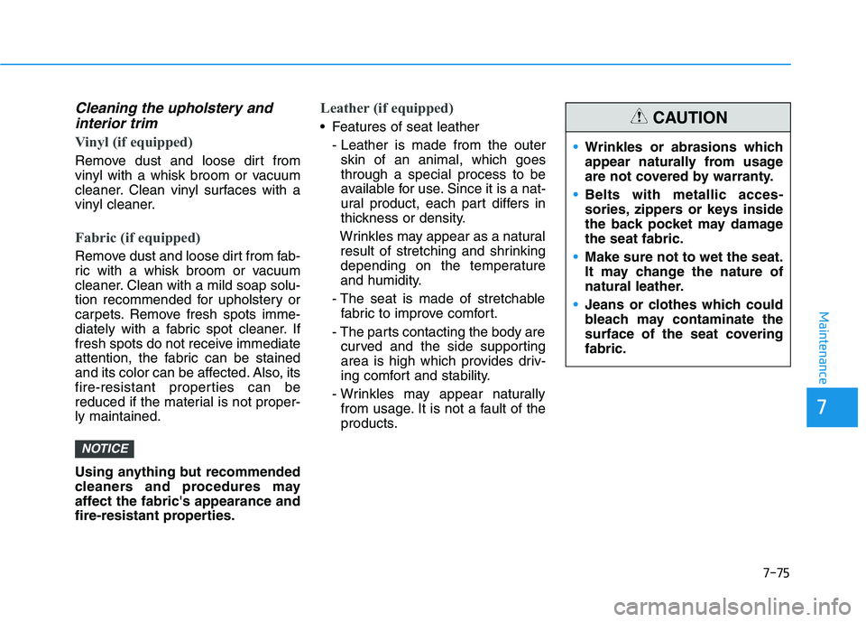 HYUNDAI PALISADE 2021  Owners Manual 7-75
7
Maintenance
Cleaning the upholstery and
interior trim 
Vinyl (if equipped)
Remove dust and loose dirt from
vinyl with a whisk broom or vacuum
cleaner. Clean vinyl surfaces with a
vinyl cleaner.