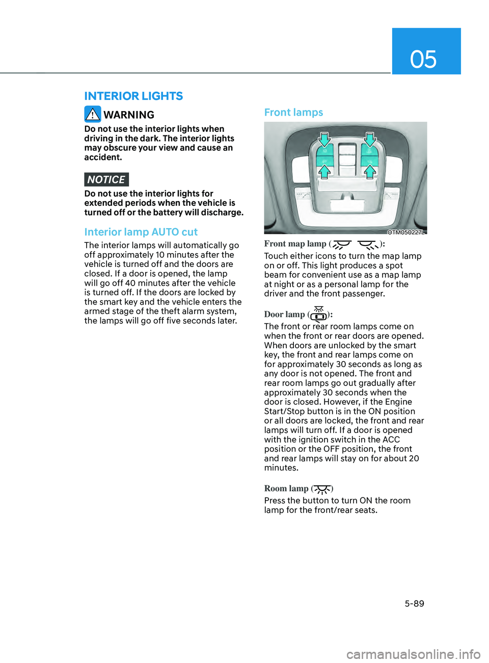 HYUNDAI SANTA FE 2021  Owners Manual 05
5-89
INTERIOR LIGHTS
 WARNING
Do not use the interior lights when 
driving in the dark. The interior lights 
may obscure your view and cause an 
accident.
NOTICE
Do not use the interior lights for 