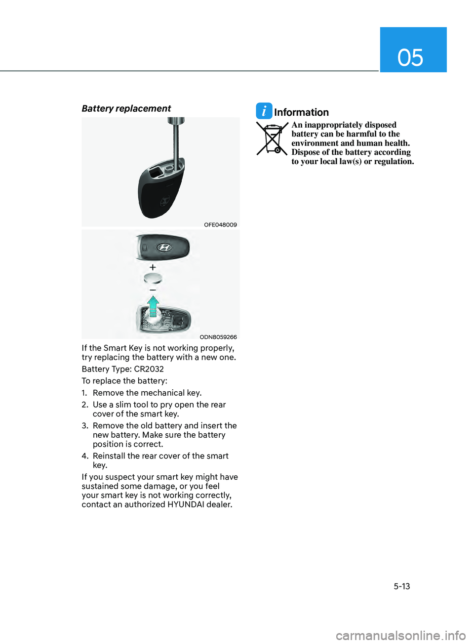 HYUNDAI SONATA 2021  Owners Manual 05
5-13
Battery replacement
OFE048009
ODN8059266
If the Smart Key is not working properly, 
try replacing the battery with a new one.
Battery Type: CR2032
To replace the battery:
1. 
R
 emove the mech