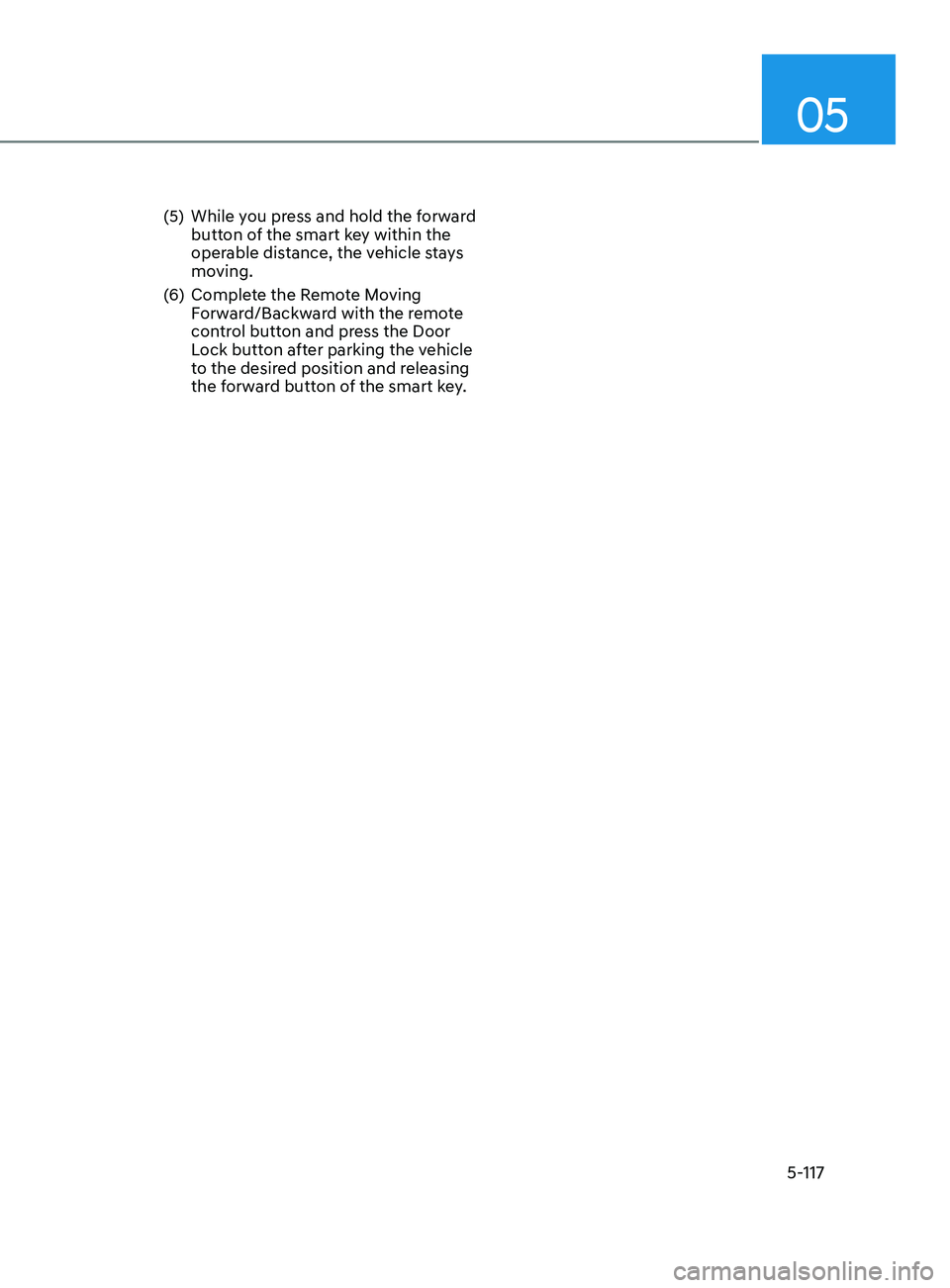 HYUNDAI SONATA 2021  Owners Manual 05
5-117
(5) While you press and hold the forward button of the smart key within the 
operable distance, the vehicle stays 
moving.
(6)
 
Comple
 te the Remote Moving 
Forward/Backward with the remote