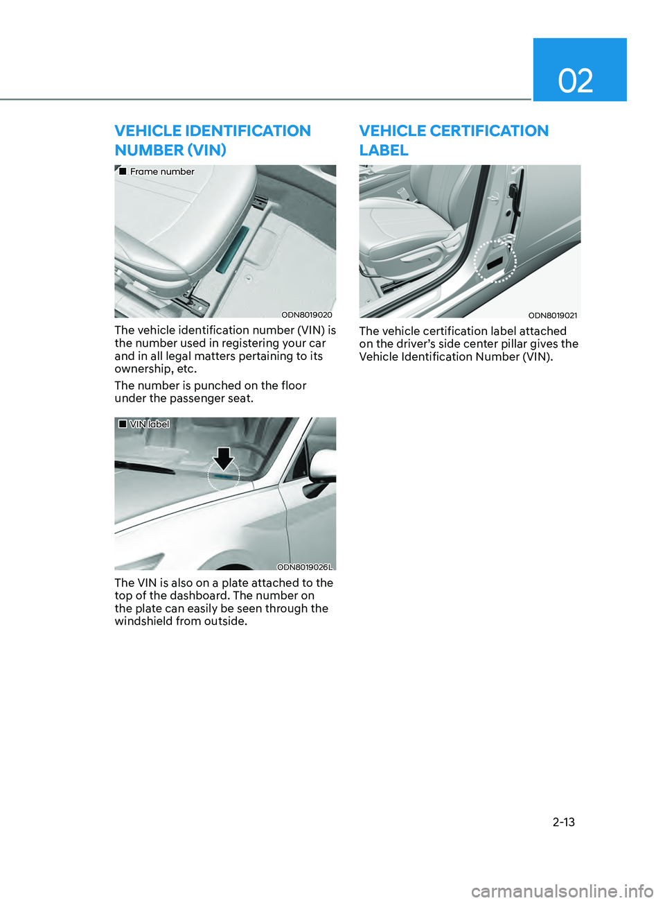 HYUNDAI SONATA 2021  Owners Manual 02
2-13
vEhiClE iDEntifiCation 
Number (vi N )
„„Frame number
ODN8019020
The vehicle identification number (VIN) is 
the number used in registering your car 
and in all legal matters pertain