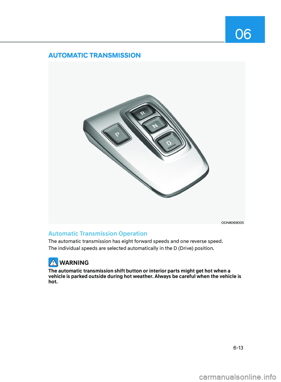 HYUNDAI SONATA 2021  Owners Manual 6-13
06
ODN8069005
Automatic Transmission Operation
The automatic transmission has eight forward speeds and one reverse speed. 
The individual speeds are selected automatically in the D (Drive) positi