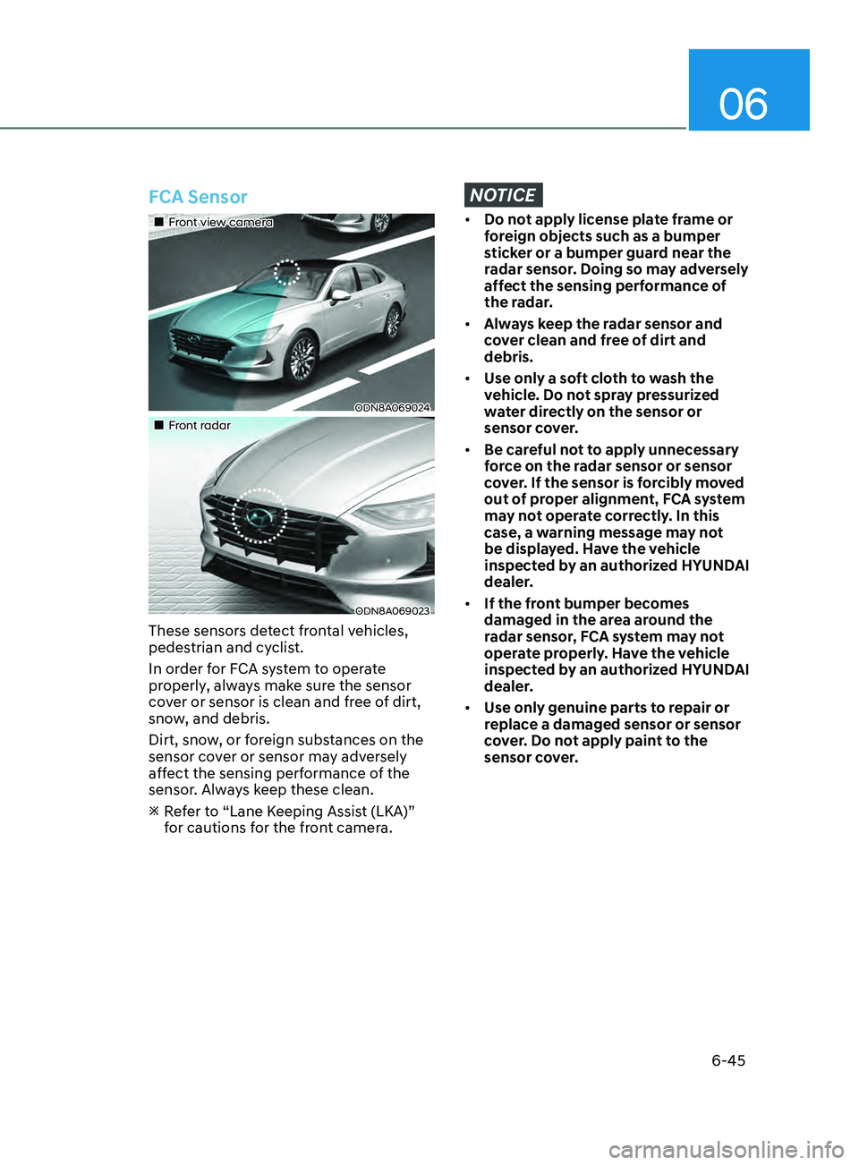 HYUNDAI SONATA 2021  Owners Manual 06
6-45
FCA Sensor
•„Front view camera
ODN8A069024
•„Front radar
ODN8A069023
These sensors detect frontal vehicles, 
pedestrian and cyclist.
In order for FCA system to operate 
properly,
