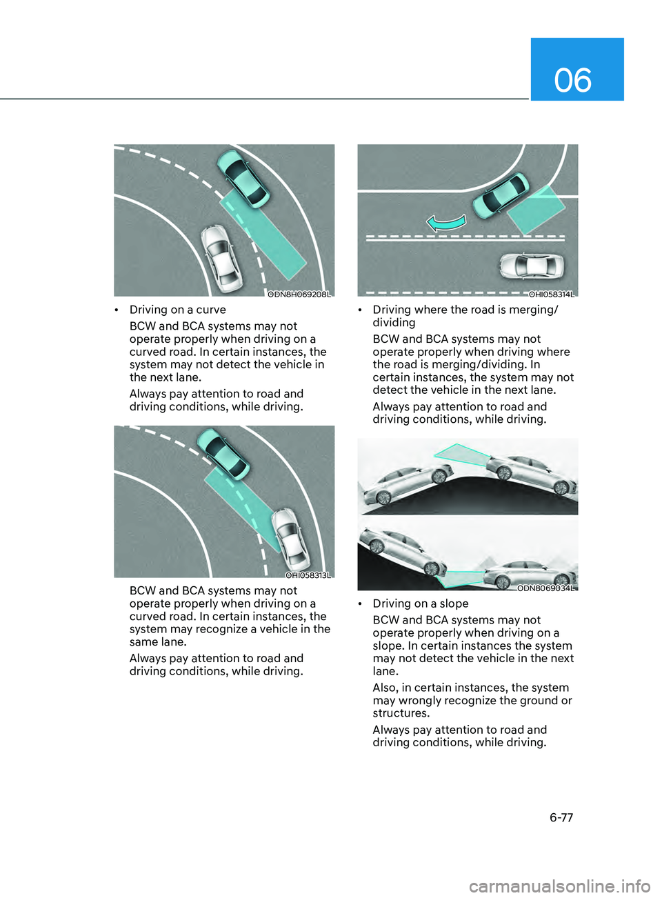 HYUNDAI SONATA 2021  Owners Manual 06
6-77
ODN8H069208L
•	Driving on a curve
BCW and BCA systems may not 
operate properly when driving on a 
curved road. In certain instances, the 
system may not detect the vehicle in 
the next lane