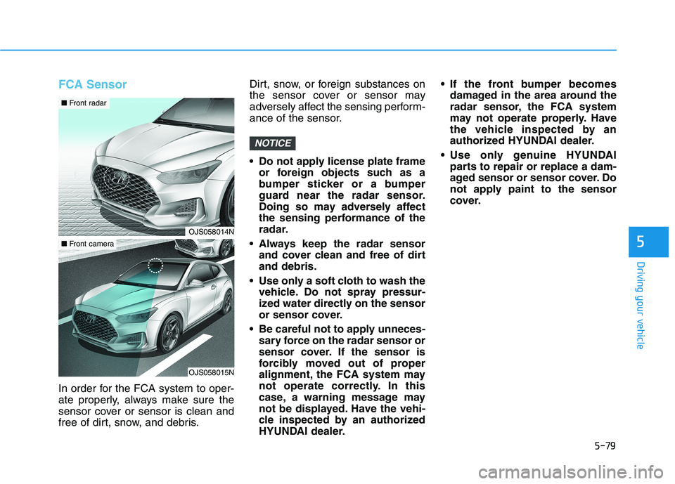 HYUNDAI VELOSTER 2021  Owners Manual 5-79
Driving your vehicle
5
FCA Sensor
In order for the FCA system to oper-
ate properly, always make sure the
sensor cover or sensor is clean and
free of dirt, snow, and debris.Dirt, snow, or foreign