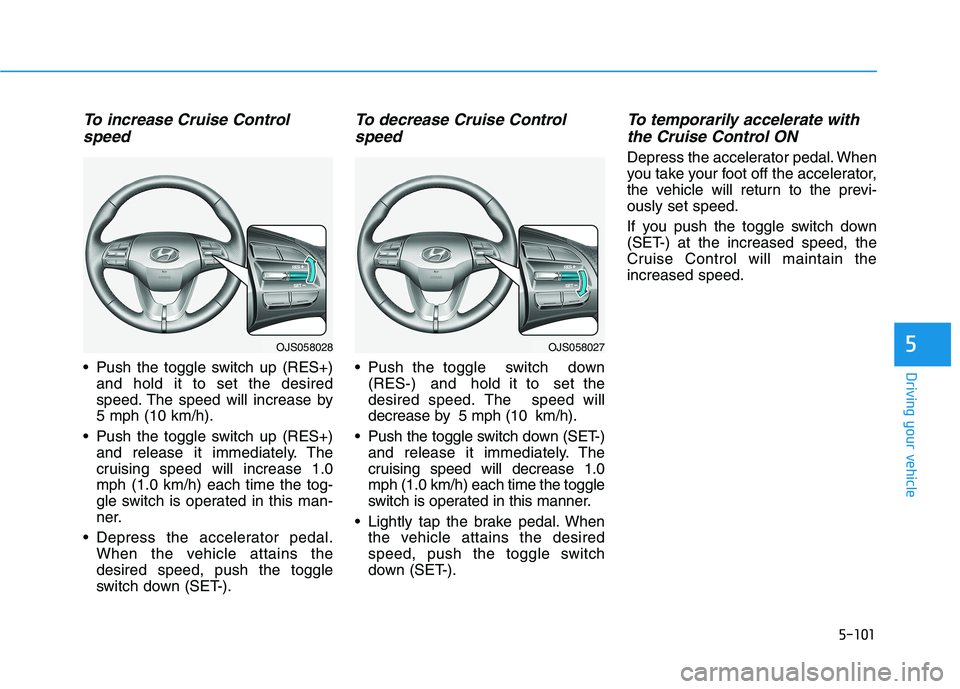 HYUNDAI VELOSTER 2021  Owners Manual 5-101
Driving your vehicle
5
To increase Cruise Control
speed 
 Push the toggle switch up (RES+)
and hold it to set the desired
speed. The speed will increase by
5 mph (10 km/h).
 Push the toggle swit