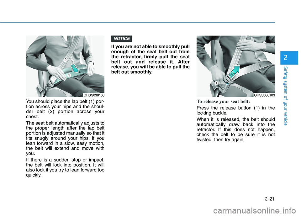 HYUNDAI VELOSTER 2021  Owners Manual 2-21
Safety system of your vehicle
2
You should place the lap belt (1) por-
tion across your hips and the shoul-
der belt (2) portion across your
chest.
The seat belt automatically adjusts to
the prop