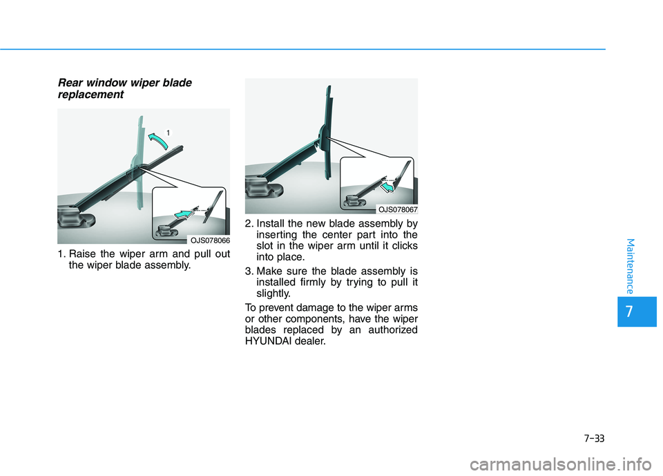 HYUNDAI VELOSTER 2021  Owners Manual Rear window wiper blade
replacement
1. Raise the wiper arm and pull out
the wiper blade assembly.2. Install the new blade assembly by
inserting the center part into the
slot in the wiper arm until it 