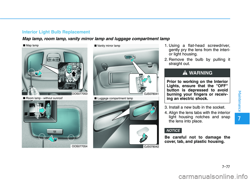 HYUNDAI VELOSTER 2021  Owners Manual 7-77
7
Maintenance
1. Using a flat-head screwdriver,
gently pry the lens from the interi-
or light housing.
2. Remove the bulb by pulling it
straight out.
3. Install a new bulb in the socket.
4. Align