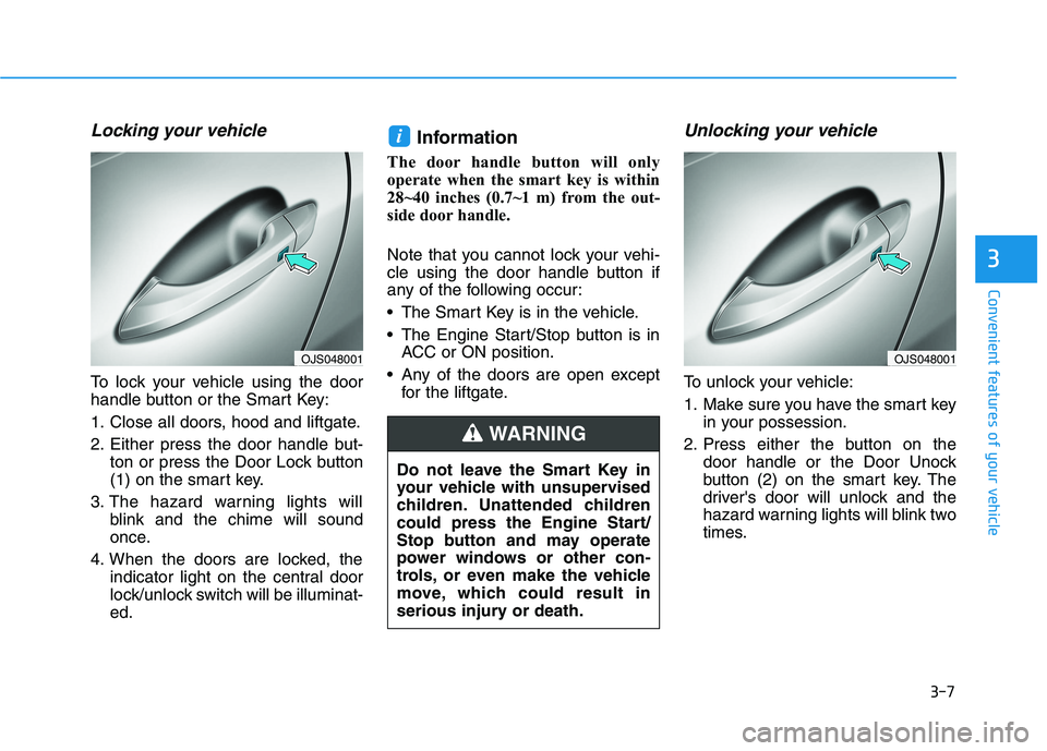 HYUNDAI VELOSTER 2021 Owners Manual 3-7
Convenient features of your vehicle
Locking your vehicle
To lock your vehicle using the door
handle button or the Smart Key:
1. Close all doors, hood and liftgate.
2. Either press the door handle HYUNDAI VELOSTER 2021 Owners Manual 3-7
Convenient features of your vehicle
Locking your vehicle
To lock your vehicle using the door
handle button or the Smart Key:
1. Close all doors, hood and liftgate.
2. Either press the door handle