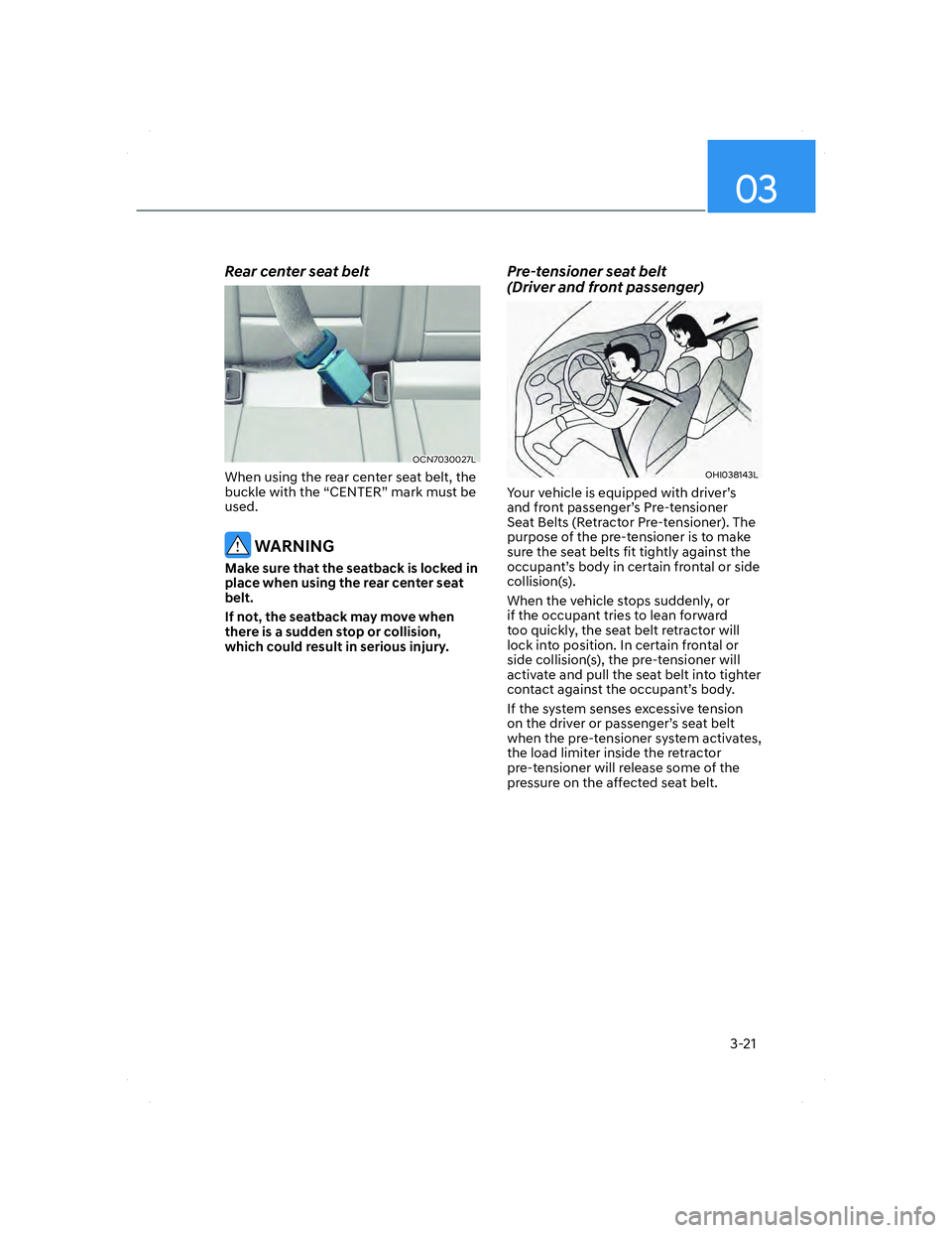 HYUNDAI ELANTRA 2022  Owners Manual 03
3-21
Rear center seat belt
OCN7030027LOCN7030027L
When using the rear center seat belt, the 
buckle with the “CENTER” mark must be 
used.
 WARNING
Make sure that the seatback is locked in 
plac