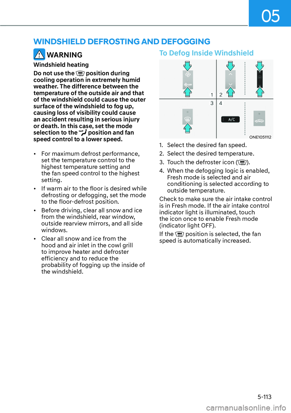 HYUNDAI IONIQ 5 2022 Owners Manual 05
5-113
WINDSHIELD DEFROSTING AND DEFOGGING
WARNING
Windshield heating
Do not use the
position during
cooling operation in extremely humid
weather. The difference between the
temperature of the HYUNDAI IONIQ 5 2022 Owners Manual 05
5-113
WINDSHIELD DEFROSTING AND DEFOGGING
WARNING
Windshield heating
Do not use the
position during
cooling operation in extremely humid
weather. The difference between the
temperature of the
