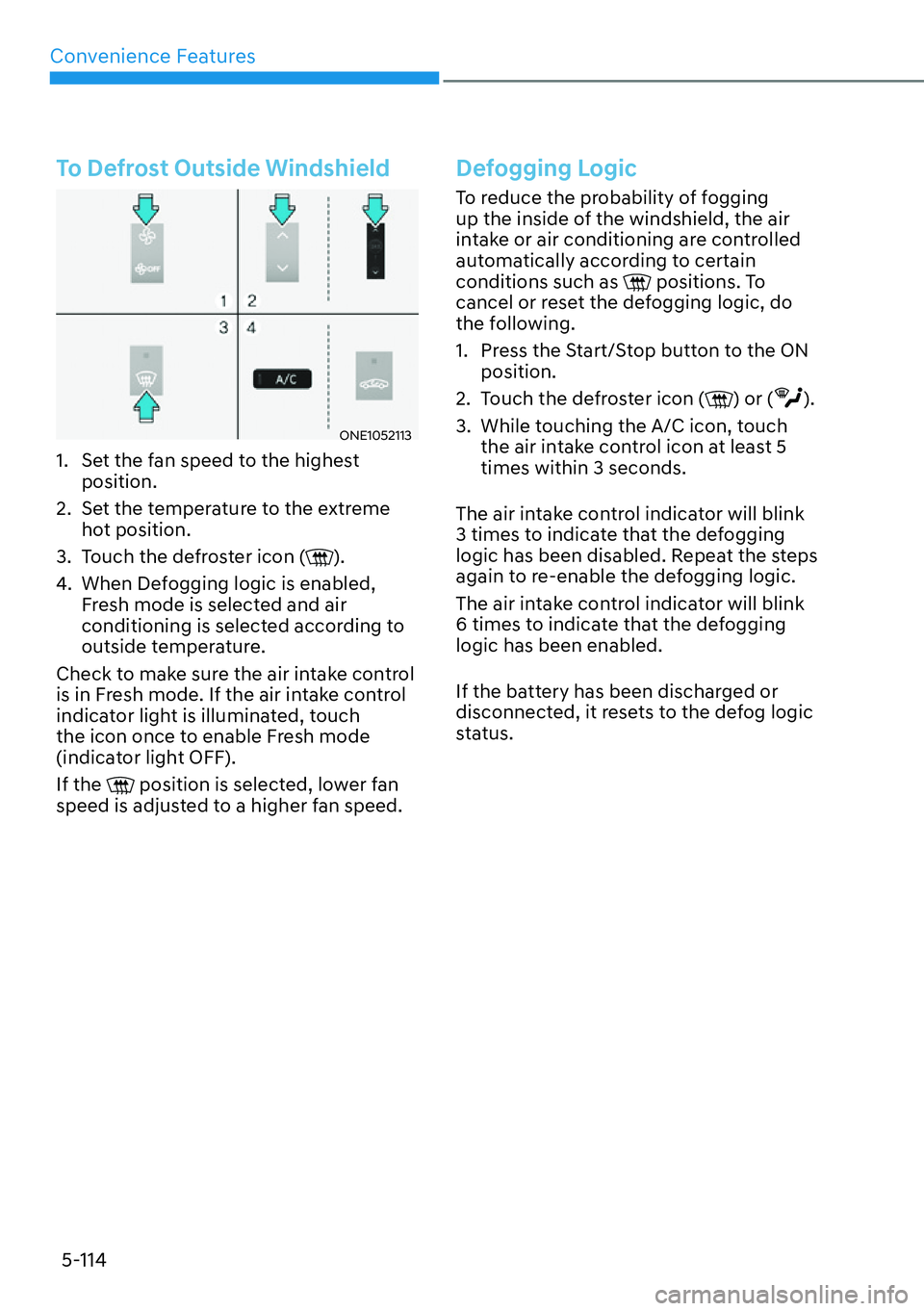 HYUNDAI IONIQ 5 2022 Owners Manual Convenience Features
5-114
To Defrost Outside Windshield
ONE1052113
1. Set the fan speed to the highest
position.
2. Set the temperature to the extreme
hot position.
3. Touch the defroster icon ( HYUNDAI IONIQ 5 2022 Owners Manual Convenience Features
5-114
To Defrost Outside Windshield
ONE1052113
1. Set the fan speed to the highest
position.
2. Set the temperature to the extreme
hot position.
3. Touch the defroster icon (