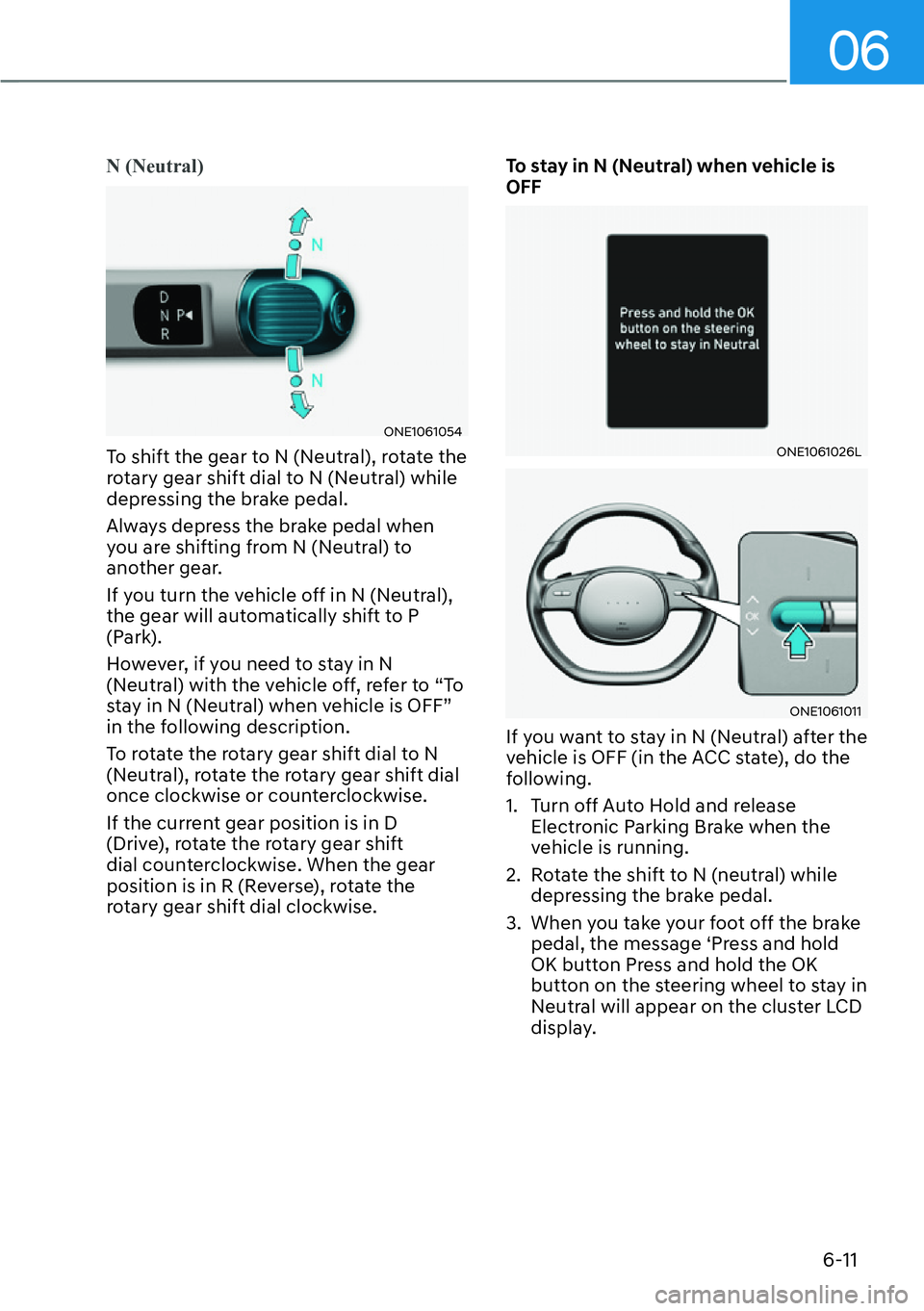 HYUNDAI IONIQ 5 2022 Owners Manual 06
6-11
N (Neutral)
ONE1061054
To shift the gear to N (Neutral), rotate the
rotary gear shift dial to N (Neutral) while
depressing the brake pedal.
Always depress the brake pedal when
you are shift HYUNDAI IONIQ 5 2022 Owners Manual 06
6-11
N (Neutral)
ONE1061054
To shift the gear to N (Neutral), rotate the
rotary gear shift dial to N (Neutral) while
depressing the brake pedal.
Always depress the brake pedal when
you are shift