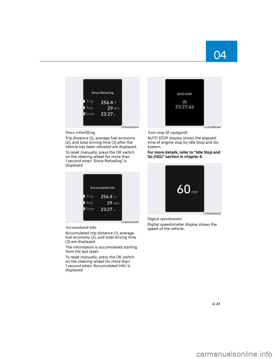 HYUNDAI KONA 2022  Owners Manual 04
4-41
OTMA040014
Trip distance (1), average fuel economy 
(2), and total driving time (3) after the 
vehicle has been refueled are displayed.
To reset manually, press the OK switch 
on the steering 
