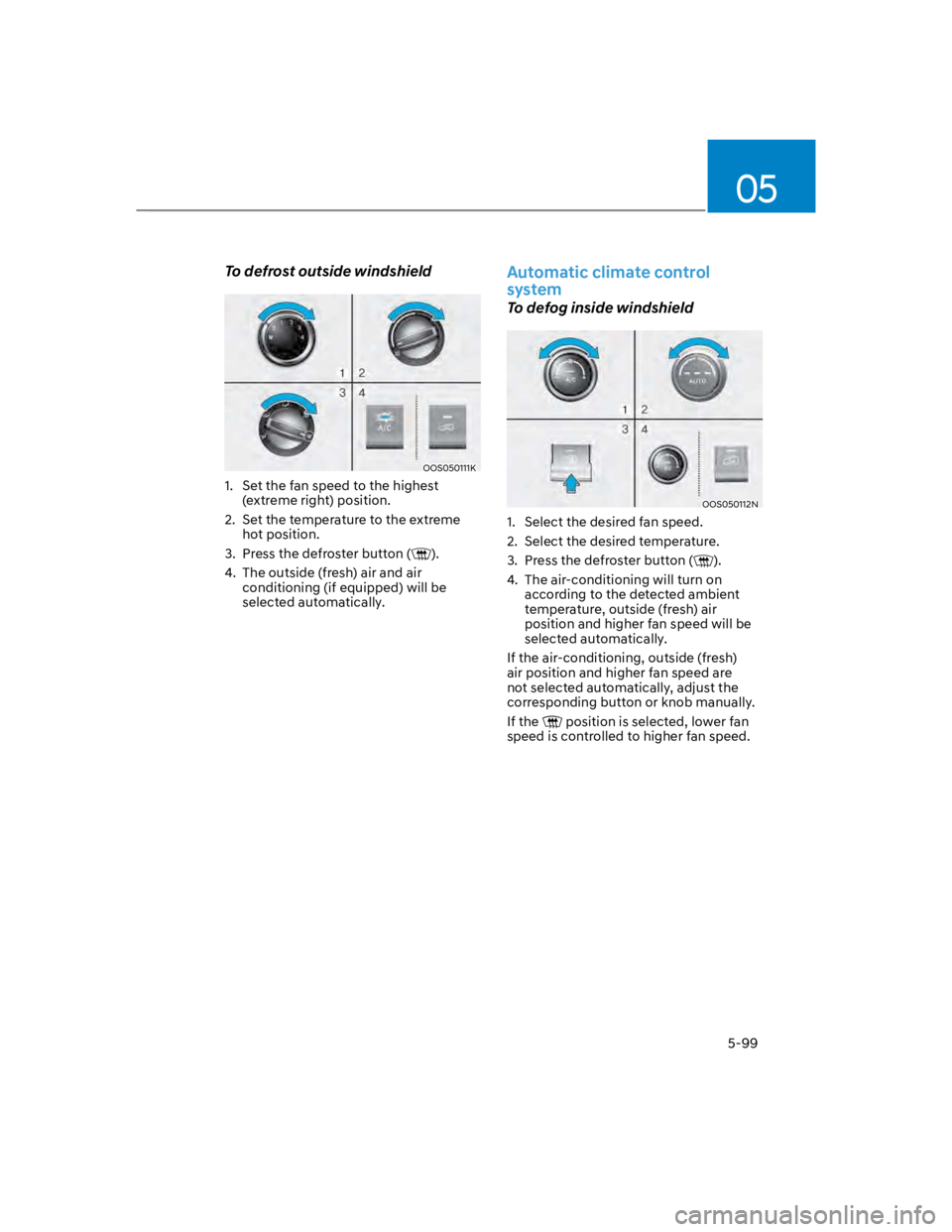 HYUNDAI KONA 2022  Owners Manual 05
5-99
To defrost outside windshield
OOS050111K
1.  Set the fan speed to the highest 
(extreme right) position.
2.  Set the temperature to the extreme 
hot position.
3.  Press the defroster button ()