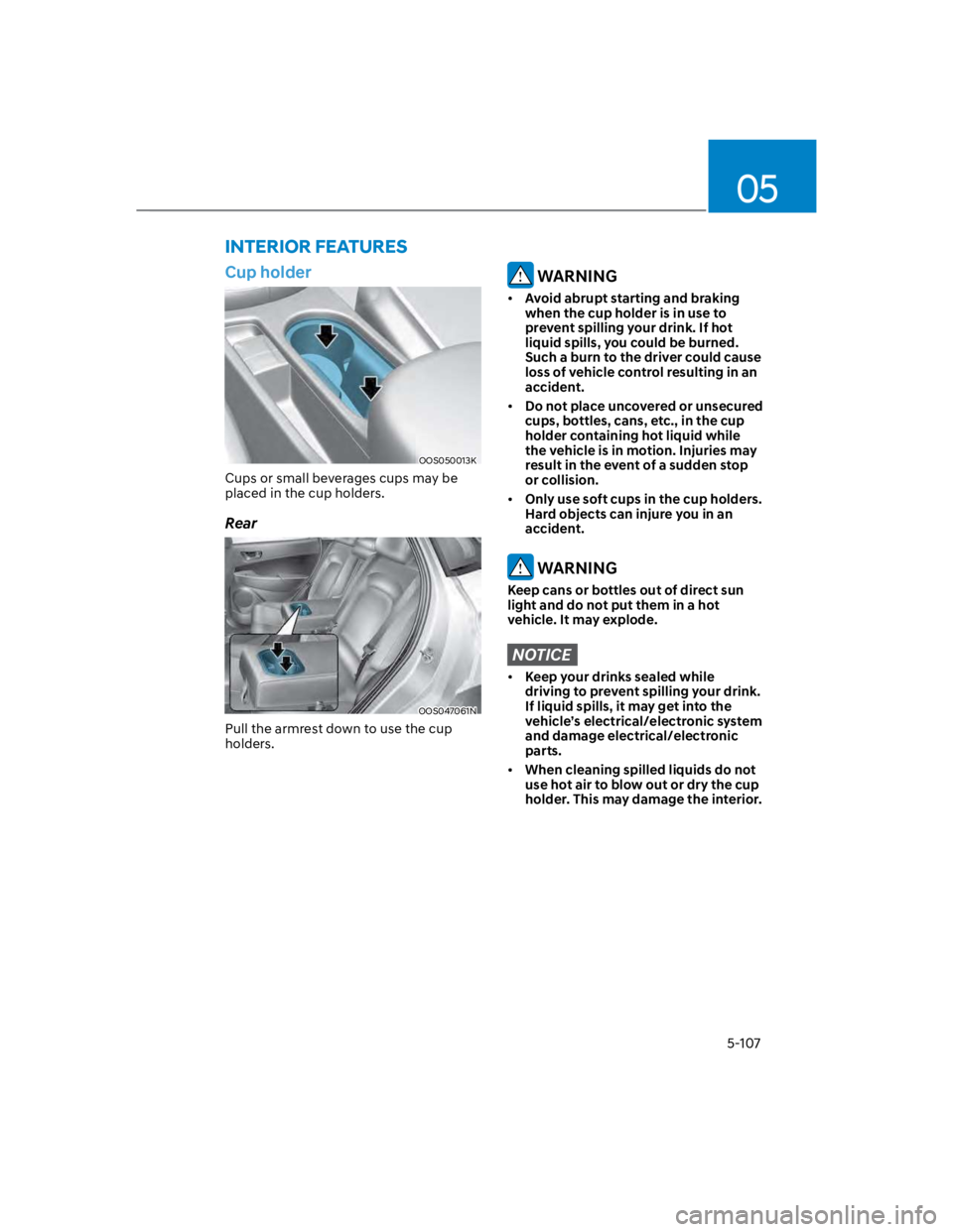 HYUNDAI KONA 2022  Owners Manual 05
5-107
Cup holder
OOS050013K
Cups or small beverages cups may be 
placed in the cup holders.
Rear
OOS047061N
Pull the armrest down to use the cup 
holders.
 WARNING
Avoid abrupt starting and braking