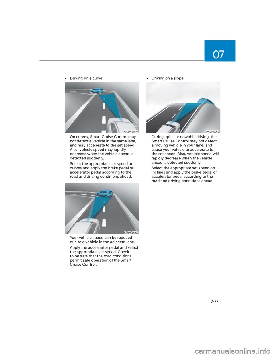 HYUNDAI KONA 2022  Owners Manual 07
7-77
Driving on a curve
OADAS014 
On curves, Smart Cruise Control may 
not detect a vehicle in the same lane, 
and may accelerate to the set speed. 
Also, vehicle speed may rapidly 
decrease when t