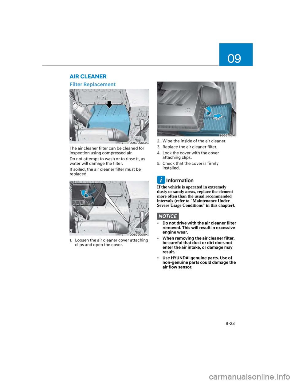 HYUNDAI KONA 2022  Owners Manual 09
9-23
Filter Replacement 
OOS090013K
The air cleaner filter can be cleaned for 
inspection using compressed air.
Do not attempt to wash or to rinse it, as 
water will damage the filter.
If soiled, t