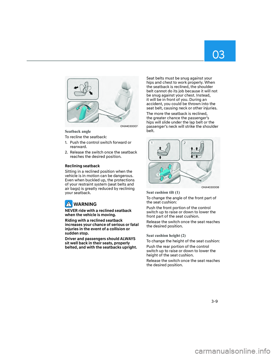 HYUNDAI SANTA CRUZ 2022 Owners Manual 03
3-9
ONX4030007ONX4030007
Seatback angle
To recline the seatback:
1. Push the control switch forward or
rearward.
2. Release the switch once the seatback
reaches the desired position.
Reclining HYUNDAI SANTA CRUZ 2022 Owners Manual 03
3-9
ONX4030007ONX4030007
Seatback angle
To recline the seatback:
1. Push the control switch forward or
rearward.
2. Release the switch once the seatback
reaches the desired position.
Reclining