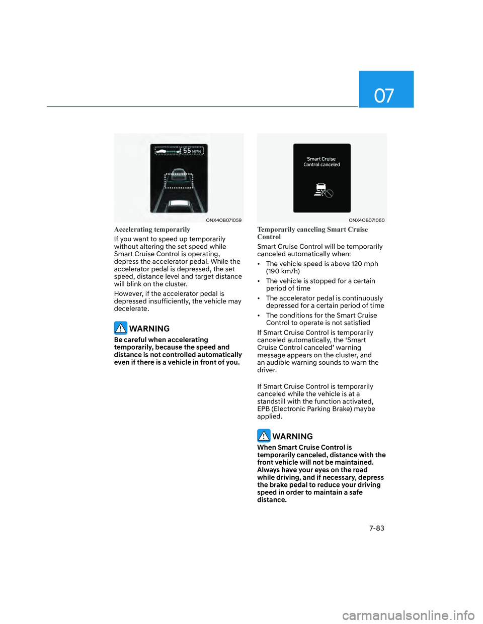 HYUNDAI SANTA CRUZ 2022  Owners Manual 07
7-83
ONX4OB071059ONX4OB071059
Accelerating temporarily
If you want to speed up temporarily 
without altering the set speed while 
Smart Cruise Control is operating, 
depress the accelerator pedal. 