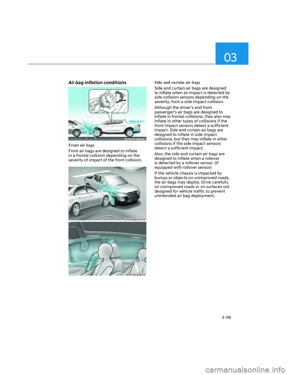 HYUNDAI SANTA CRUZ 2022  Owners Manual 03
3-59
Air bag inflation conditions
ONX4OB031017ONX4OB031017
Front air bags
Front air bags are designed to inflate 
in a frontal collision depending on the 
severity of impact of the front collision.