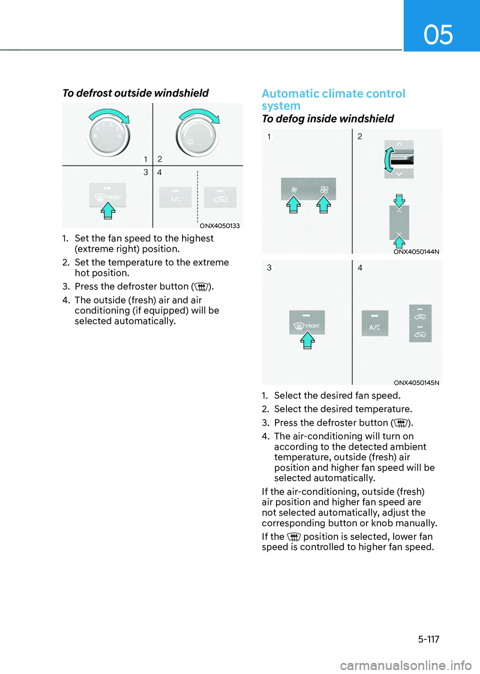 HYUNDAI TUCSON 2022  Owners Manual 05
5-117
To defrost outside windshield
ONX4050133
1. Set the fan speed to the highest 
(extreme right) position.
2. Set the temperature to the extreme 
hot position.
3. Press the defroster button ().
