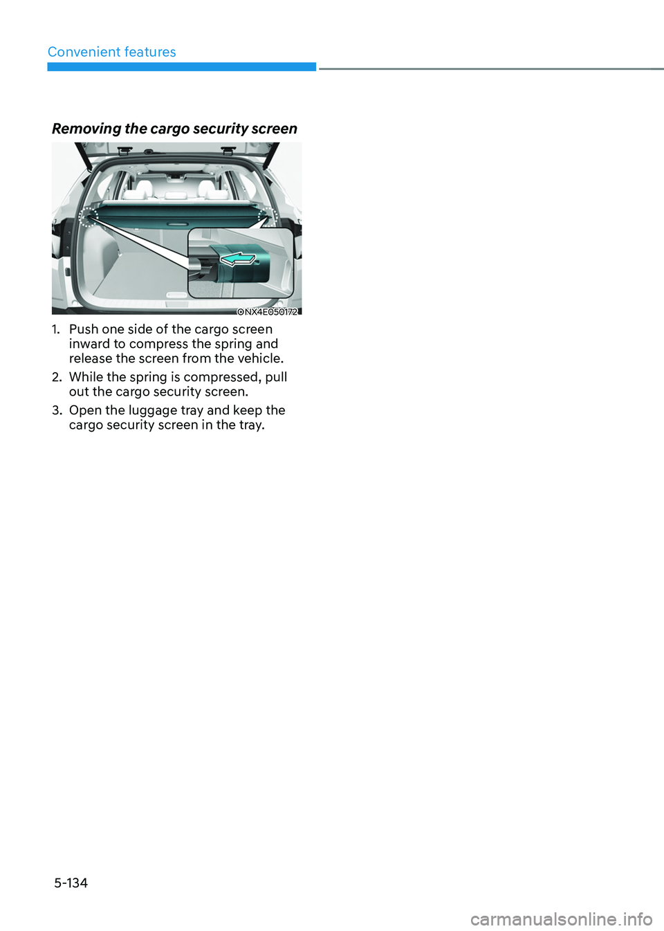 HYUNDAI TUCSON 2022  Owners Manual Convenient features
5-134
Removing the cargo security screen
ONX4E050172
1. Push one side of the cargo screen 
inward to compress the spring and 
release the screen from the vehicle.
2. While the spri