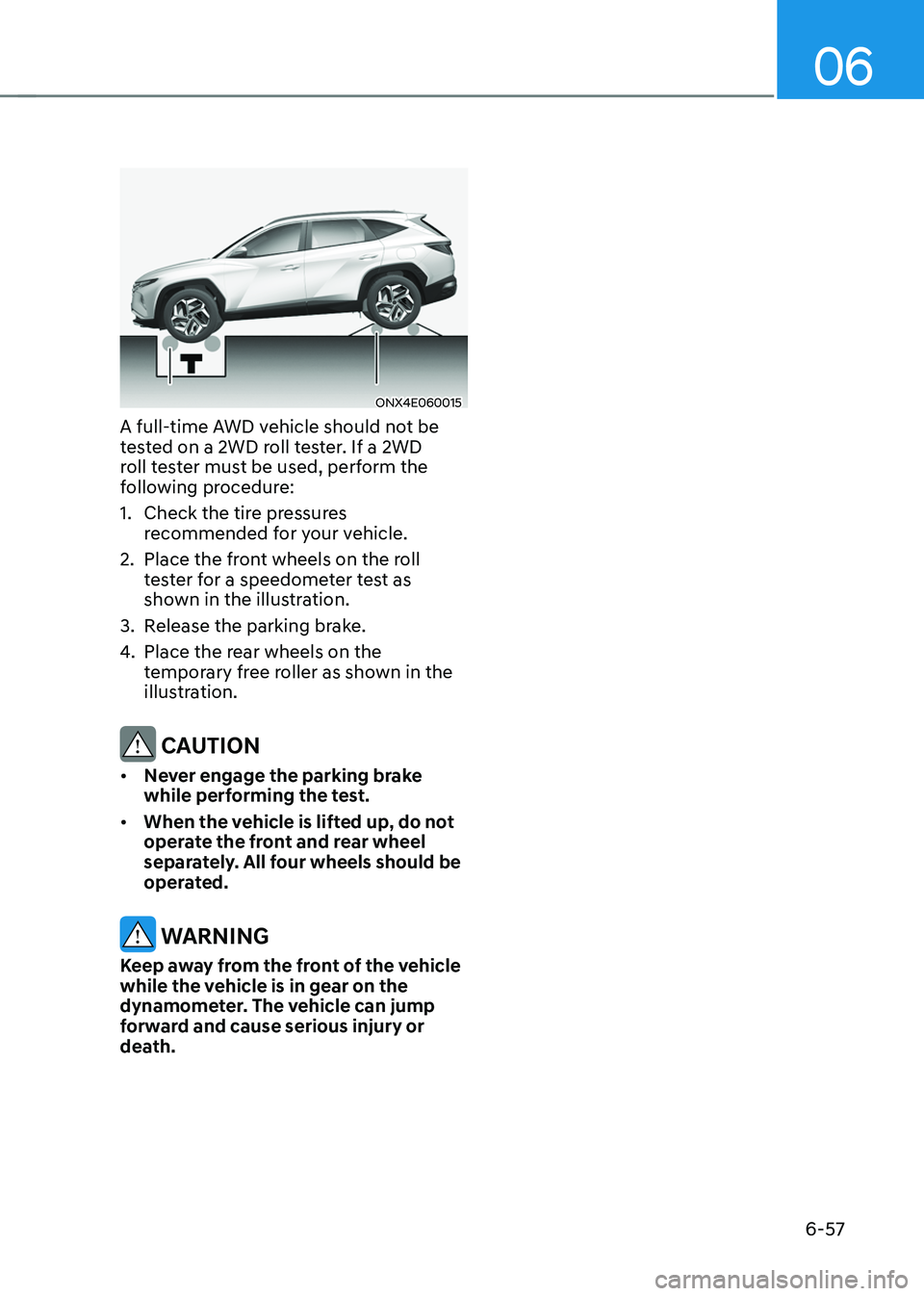 HYUNDAI TUCSON 2022  Owners Manual 06
6-57
ONX4E060015
A full-time AWD vehicle should not be 
tested on a 2WD roll tester. If a 2WD 
roll tester must be used, perform the 
following procedure:
1. Check the tire pressures 
recommended f