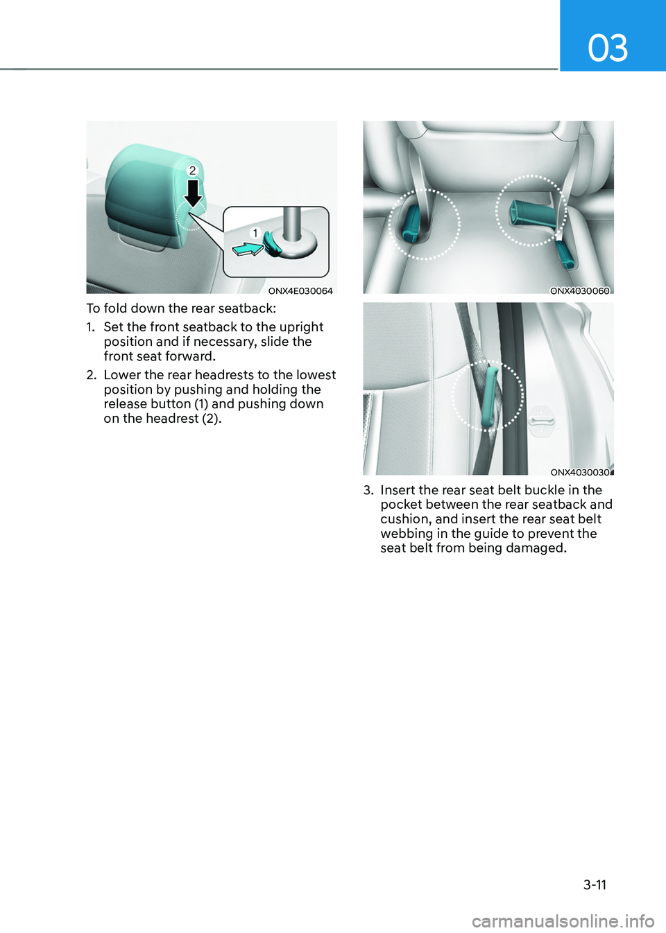 HYUNDAI TUCSON 2022  Owners Manual 03
3-11
ONX4E030064
To fold down the rear seatback: 
1. Set the front seatback to the upright 
position and if necessary, slide the 
front seat forward. 
2. Lower the rear headrests to the lowest 
pos