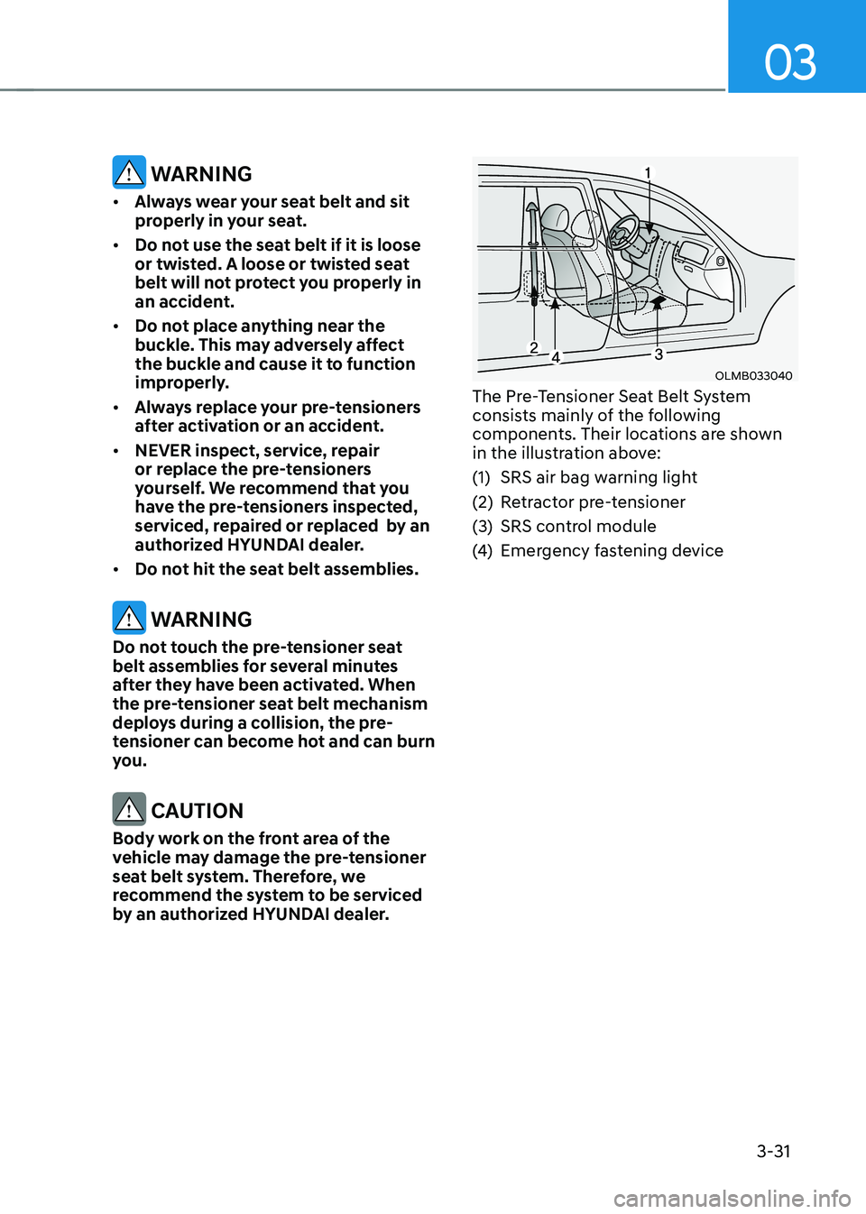 HYUNDAI TUCSON 2022 Owners Manual 03
3-31
WARNING
• Always wear your seat belt and sit
properly in your seat.
• Do not use the seat belt if it is loose
or twisted. A loose or twisted seat
belt will not protect you properly in HYUNDAI TUCSON 2022 Owners Manual 03
3-31
WARNING
• Always wear your seat belt and sit
properly in your seat.
• Do not use the seat belt if it is loose
or twisted. A loose or twisted seat
belt will not protect you properly in